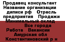 Продавец-консультант › Название организации ­ диписи.рф › Отрасль предприятия ­ Продажи › Минимальный оклад ­ 70 000 - Все города Работа » Вакансии   . Амурская обл.,Константиновский р-н